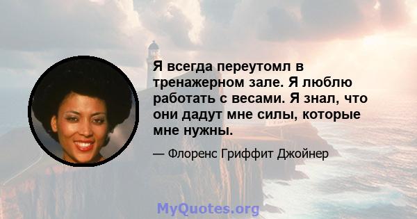 Я всегда переутомл в тренажерном зале. Я люблю работать с весами. Я знал, что они дадут мне силы, которые мне нужны.