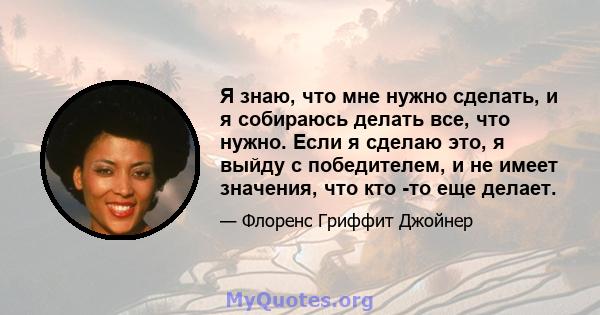 Я знаю, что мне нужно сделать, и я собираюсь делать все, что нужно. Если я сделаю это, я выйду с победителем, и не имеет значения, что кто -то еще делает.