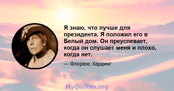 Я знаю, что лучше для президента. Я положил его в Белый дом. Он преуспевает, когда он слушает меня и плохо, когда нет.