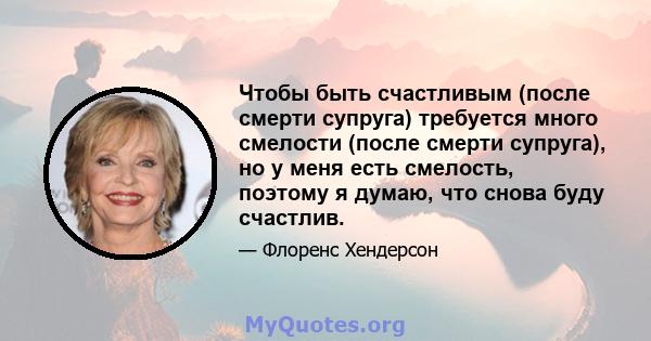 Чтобы быть счастливым (после смерти супруга) требуется много смелости (после смерти супруга), но у меня есть смелость, поэтому я думаю, что снова буду счастлив.