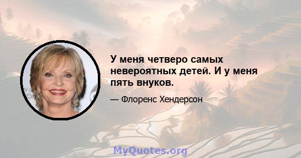 У меня четверо самых невероятных детей. И у меня пять внуков.