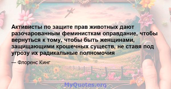 Активисты по защите прав животных дают разочарованным феминисткам оправдание, чтобы вернуться к тому, чтобы быть женщинами, защищающими крошечных существ, не ставя под угрозу их радикальные полномочия