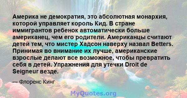 Америка не демократия, это абсолютная монархия, которой управляет король Кид. В стране иммигрантов ребенок автоматически больше американец, чем его родители. Американцы считают детей тем, что мистер Хадсон наверху