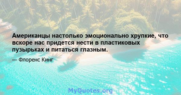 Американцы настолько эмоционально хрупкие, что вскоре нас придется нести в пластиковых пузырьках и питаться глазным.