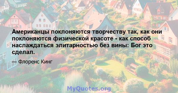 Американцы поклоняются творчеству так, как они поклоняются физической красоте - как способ наслаждаться элитарностью без вины: Бог это сделал.