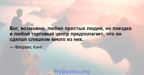 Бог, возможно, любил простых людей, но поездка в любой торговый центр предполагает, что он сделал слишком много из них.