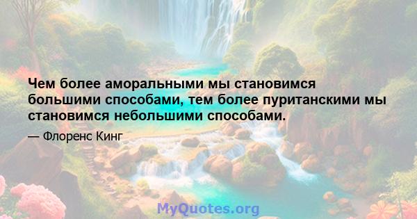 Чем более аморальными мы становимся большими способами, тем более пуританскими мы становимся небольшими способами.