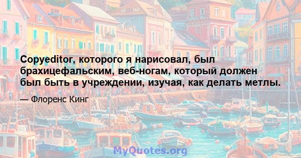 Copyeditor, которого я нарисовал, был брахицефальским, веб-ногам, который должен был быть в учреждении, изучая, как делать метлы.