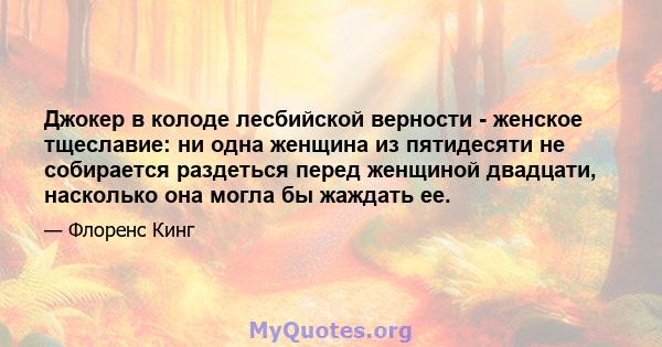 Джокер в колоде лесбийской верности - женское тщеславие: ни одна женщина из пятидесяти не собирается раздеться перед женщиной двадцати, насколько она могла бы жаждать ее.