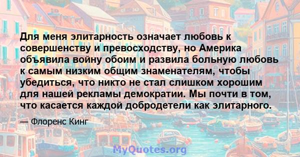 Для меня элитарность означает любовь к совершенству и превосходству, но Америка объявила войну обоим и развила больную любовь к самым низким общим знаменателям, чтобы убедиться, что никто не стал слишком хорошим для