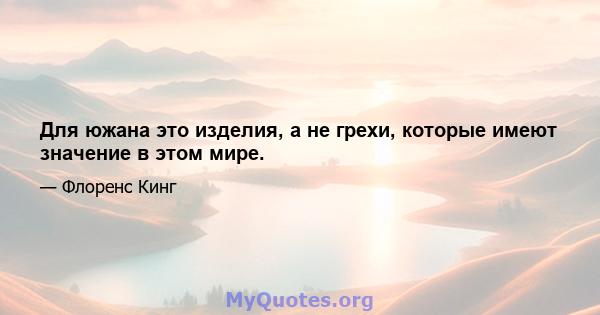 Для южана это изделия, а не грехи, которые имеют значение в этом мире.