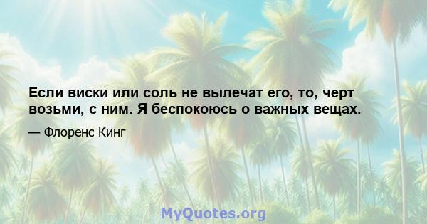 Если виски или соль не вылечат его, то, черт возьми, с ним. Я беспокоюсь о важных вещах.