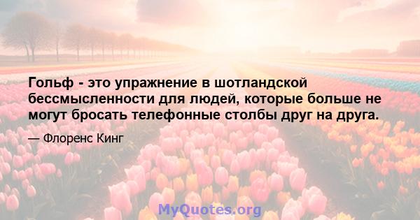 Гольф - это упражнение в шотландской бессмысленности для людей, которые больше не могут бросать телефонные столбы друг на друга.