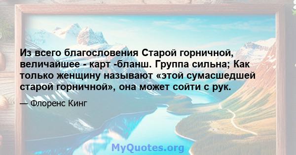 Из всего благословения Старой горничной, величайшее - карт -бланш. Группа сильна; Как только женщину называют «этой сумасшедшей старой горничной», она может сойти с рук.