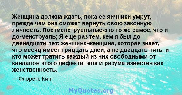 Женщина должна ждать, пока ее яичники умрут, прежде чем она сможет вернуть свою законную личность. Постменструальные-это то же самое, что и до-менструаль; Я еще раз тем, кем я был до двенадцати лет: женщина-женщина,