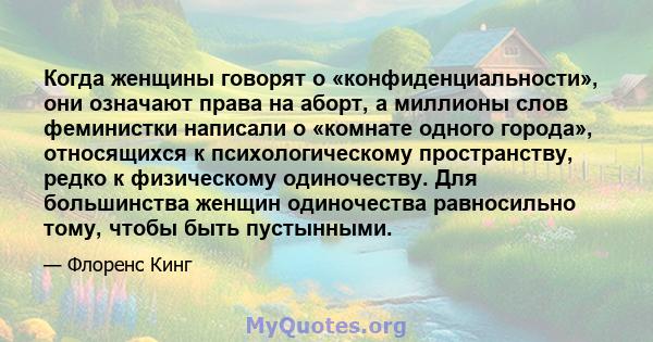 Когда женщины говорят о «конфиденциальности», они означают права на аборт, а миллионы слов феминистки написали о «комнате одного города», относящихся к психологическому пространству, редко к физическому одиночеству. Для 