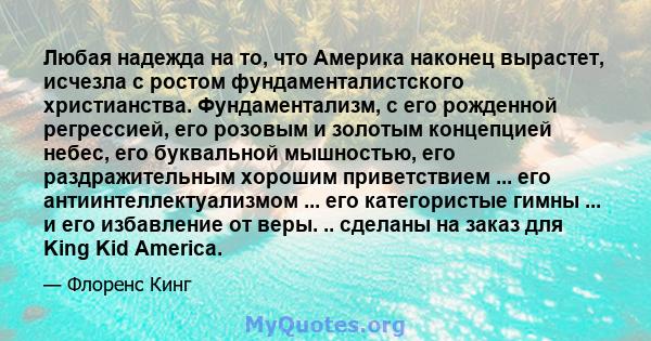 Любая надежда на то, что Америка наконец вырастет, исчезла с ростом фундаменталистского христианства. Фундаментализм, с его рожденной регрессией, его розовым и золотым концепцией небес, его буквальной мышностью, его