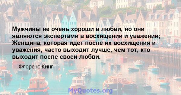 Мужчины не очень хороши в любви, но они являются экспертами в восхищении и уважении; Женщина, которая идет после их восхищения и уважения, часто выходит лучше, чем тот, кто выходит после своей любви.