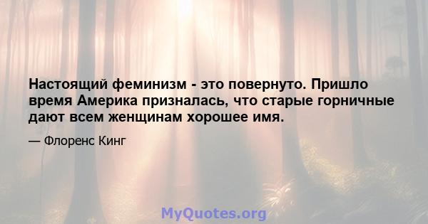 Настоящий феминизм - это повернуто. Пришло время Америка призналась, что старые горничные дают всем женщинам хорошее имя.