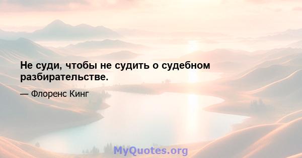 Не суди, чтобы не судить о судебном разбирательстве.