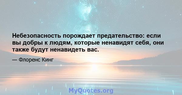 Небезопасность порождает предательство: если вы добры к людям, которые ненавидят себя, они также будут ненавидеть вас.