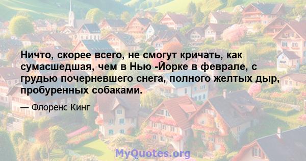 Ничто, скорее всего, не смогут кричать, как сумасшедшая, чем в Нью -Йорке в феврале, с грудью почерневшего снега, полного желтых дыр, пробуренных собаками.