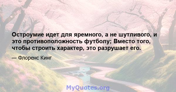 Остроумие идет для яремного, а не шутливого, и это противоположность футболу; Вместо того, чтобы строить характер, это разрушает его.