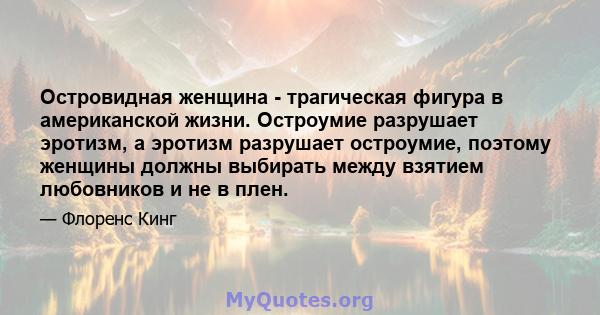 Островидная женщина - трагическая фигура в американской жизни. Остроумие разрушает эротизм, а эротизм разрушает остроумие, поэтому женщины должны выбирать между взятием любовников и не в плен.