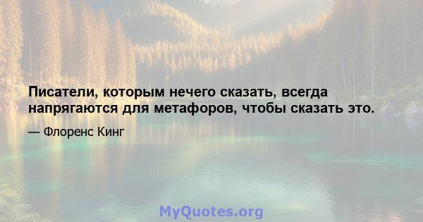 Писатели, которым нечего сказать, всегда напрягаются для метафоров, чтобы сказать это.