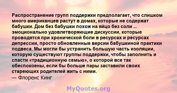 Распространение групп поддержки предполагает, что слишком много американцев растут в домах, которые не содержат бабушки. Дом без бабушки похож на яйцо без соли ... эмоционально удовлетворяющие дискуссии, которые