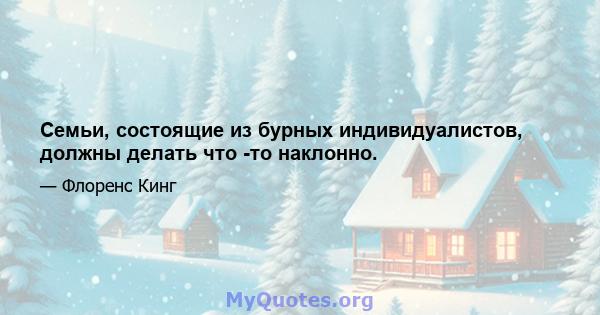 Семьи, состоящие из бурных индивидуалистов, должны делать что -то наклонно.