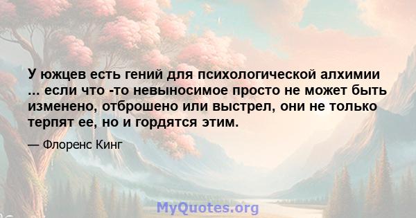 У южцев есть гений для психологической алхимии ... если что -то невыносимое просто не может быть изменено, отброшено или выстрел, они не только терпят ее, но и гордятся этим.