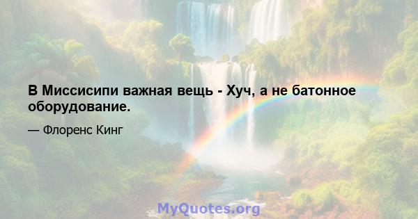 В Миссисипи важная вещь - Хуч, а не батонное оборудование.