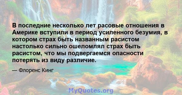 В последние несколько лет расовые отношения в Америке вступили в период усиленного безумия, в котором страх быть названным расистом настолько сильно ошеломлял страх быть расистом, что мы подвергаемся опасности потерять