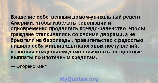 Владение собственным домом-уникальный рецепт Америки, чтобы избежать революции и одновременно продвигать псевдо-равенство. Чтобы граждане сталкивались со своими дворами, а не брызгали на баррикады, правительство с