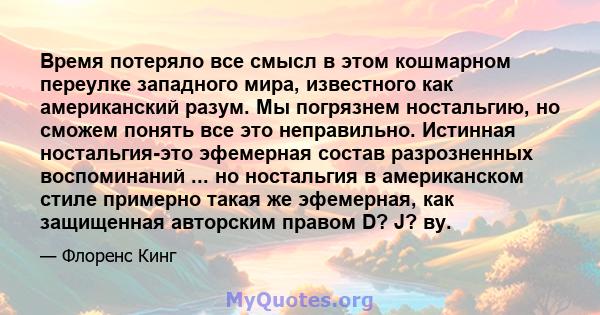 Время потеряло все смысл в этом кошмарном переулке западного мира, известного как американский разум. Мы погрязнем ностальгию, но сможем понять все это неправильно. Истинная ностальгия-это эфемерная состав разрозненных