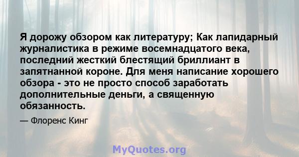 Я дорожу обзором как литературу; Как лапидарный журналистика в режиме восемнадцатого века, последний жесткий блестящий бриллиант в запятнанной короне. Для меня написание хорошего обзора - это не просто способ заработать 