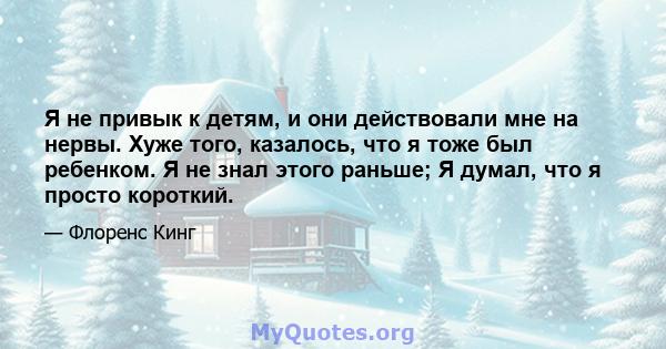 Я не привык к детям, и они действовали мне на нервы. Хуже того, казалось, что я тоже был ребенком. Я не знал этого раньше; Я думал, что я просто короткий.