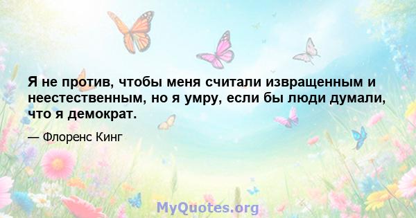 Я не против, чтобы меня считали извращенным и неестественным, но я умру, если бы люди думали, что я демократ.