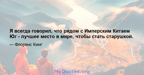 Я всегда говорил, что рядом с Имперским Китаем Юг - лучшее место в мире, чтобы стать старушкой.