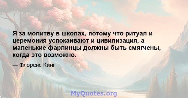 Я за молитву в школах, потому что ритуал и церемония успокаивают и цивилизация, а маленькие фарлинцы должны быть смягчены, когда это возможно.