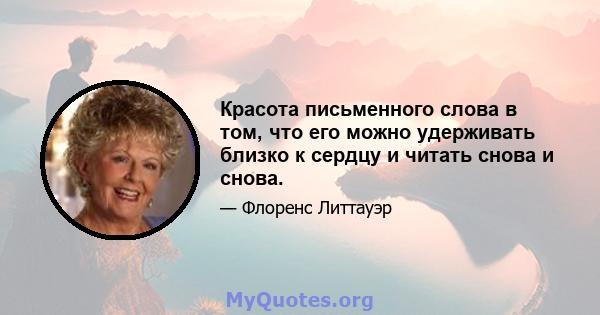 Красота письменного слова в том, что его можно удерживать близко к сердцу и читать снова и снова.