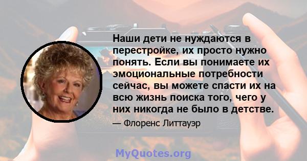 Наши дети не нуждаются в перестройке, их просто нужно понять. Если вы понимаете их эмоциональные потребности сейчас, вы можете спасти их на всю жизнь поиска того, чего у них никогда не было в детстве.