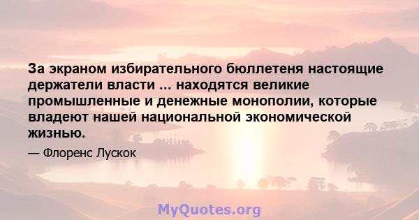 За экраном избирательного бюллетеня настоящие держатели власти ... находятся великие промышленные и денежные монополии, которые владеют нашей национальной экономической жизнью.