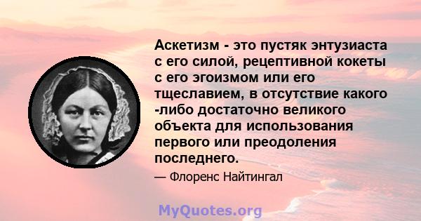 Аскетизм - это пустяк энтузиаста с его силой, рецептивной кокеты с его эгоизмом или его тщеславием, в отсутствие какого -либо достаточно великого объекта для использования первого или преодоления последнего.