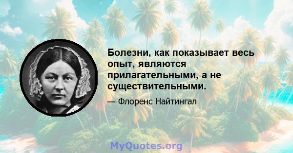 Болезни, как показывает весь опыт, являются прилагательными, а не существительными.