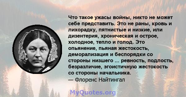 Что такое ужасы войны, никто не может себе представить. Это не раны, кровь и лихорадку, пятнистые и низкие, или дизентерия, хроническая и острое, холодное, тепло и голод. Это опьянение, пьяная жестокость, деморализация