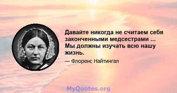 Давайте никогда не считаем себя законченными медсестрами ... Мы должны изучать всю нашу жизнь.