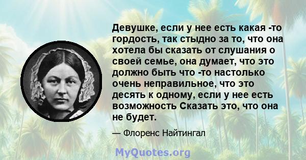 Девушке, если у нее есть какая -то гордость, так стыдно за то, что она хотела бы сказать от слушания о своей семье, она думает, что это должно быть что -то настолько очень неправильное, что это десять к одному, если у