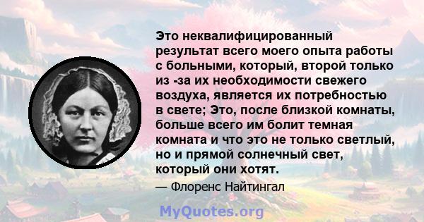 Это неквалифицированный результат всего моего опыта работы с больными, который, второй только из -за их необходимости свежего воздуха, является их потребностью в свете; Это, после близкой комнаты, больше всего им болит